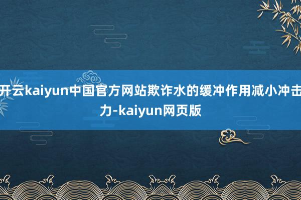 开云kaiyun中国官方网站欺诈水的缓冲作用减小冲击力-kaiyun网页版