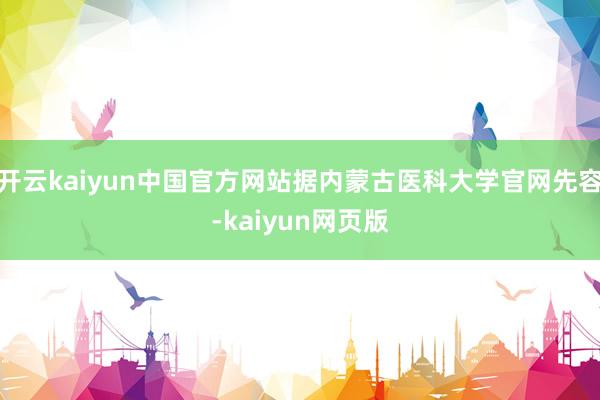 开云kaiyun中国官方网站据内蒙古医科大学官网先容-kaiyun网页版