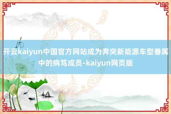 开云kaiyun中国官方网站成为奔突新能源车型眷属中的病笃成员-kaiyun网页版