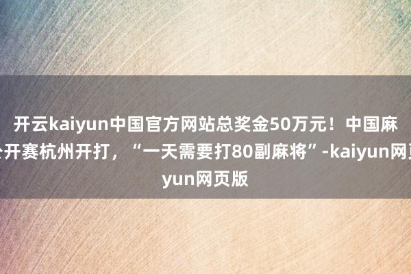 开云kaiyun中国官方网站总奖金50万元！中国麻将公开赛杭州开打，“一天需要打80副麻将”-kaiyun网页版