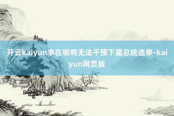 开云kaiyun李在明将无法干预下届总统选举-kaiyun网页版