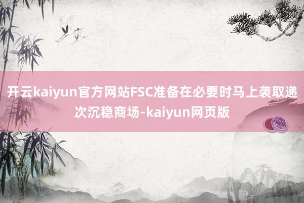 开云kaiyun官方网站FSC准备在必要时马上袭取递次沉稳商场-kaiyun网页版