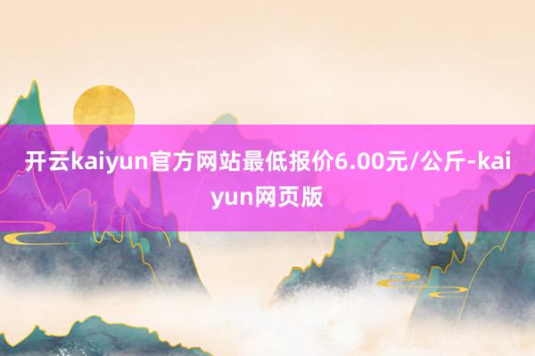 开云kaiyun官方网站最低报价6.00元/公斤-kaiyun网页版