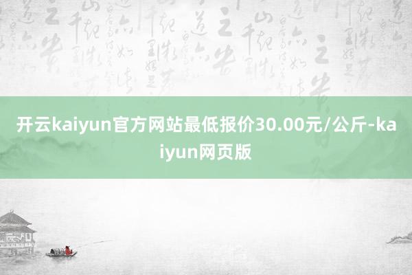 开云kaiyun官方网站最低报价30.00元/公斤-kaiyun网页版