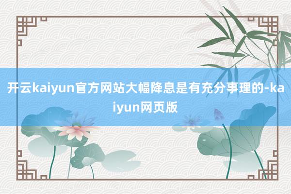 开云kaiyun官方网站大幅降息是有充分事理的-kaiyun网页版