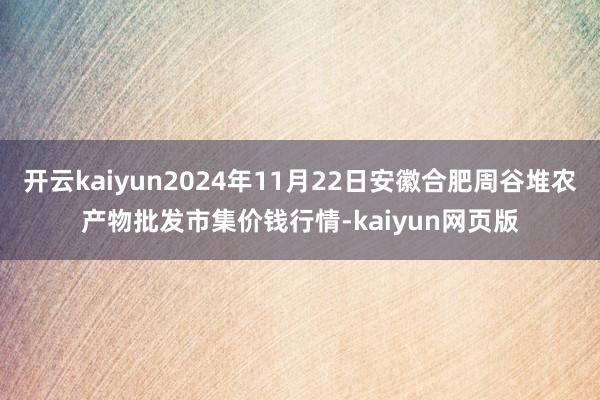 开云kaiyun2024年11月22日安徽合肥周谷堆农产物批发市集价钱行情-kaiyun网页版