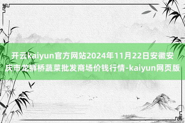 开云kaiyun官方网站2024年11月22日安徽安庆市龙狮桥蔬菜批发商场价钱行情-kaiyun网页版