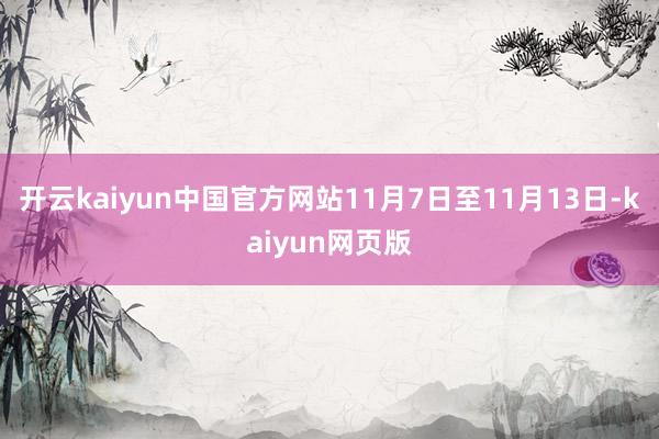 开云kaiyun中国官方网站11月7日至11月13日-kaiyun网页版