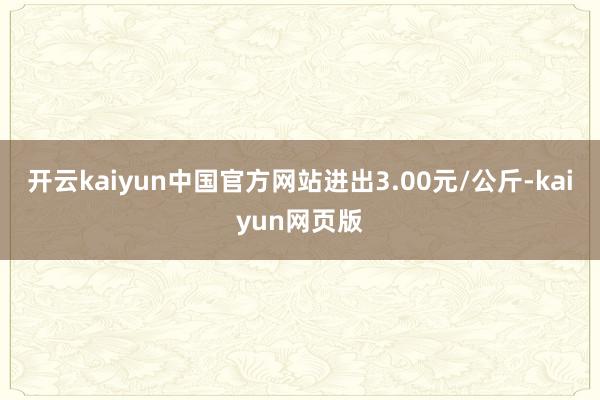 开云kaiyun中国官方网站进出3.00元/公斤-kaiyun网页版