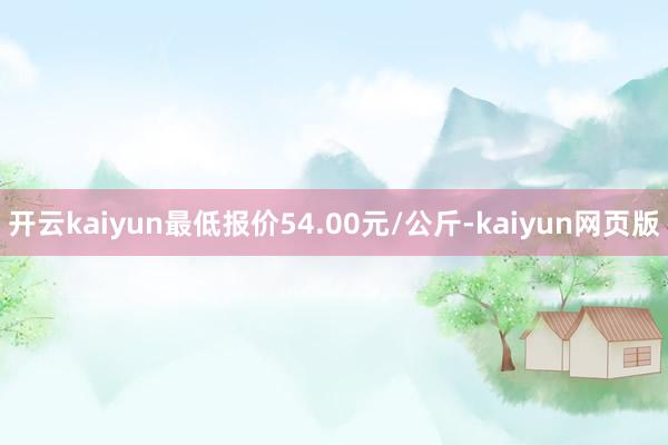 开云kaiyun最低报价54.00元/公斤-kaiyun网页版