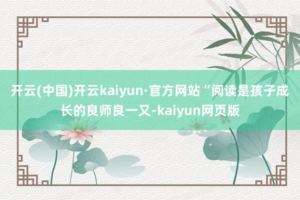 开云(中国)开云kaiyun·官方网站“阅读是孩子成长的良师良一又-kaiyun网页版