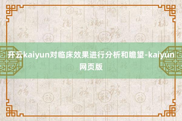 开云kaiyun对临床效果进行分析和瞻望-kaiyun网页版