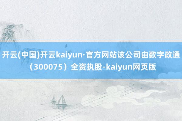 开云(中国)开云kaiyun·官方网站该公司由数字政通（300075）全资执股-kaiyun网页版