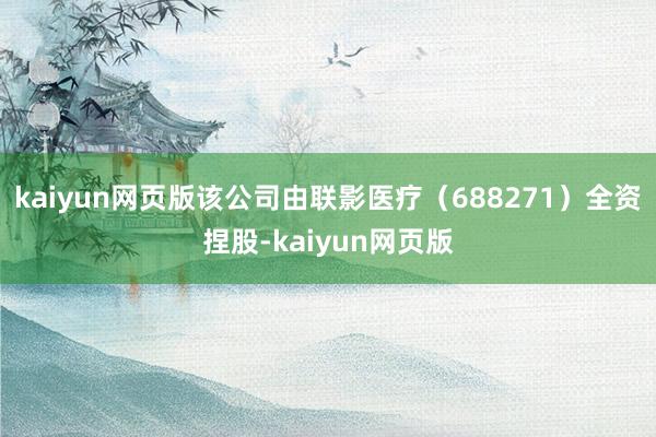 kaiyun网页版该公司由联影医疗（688271）全资捏股-kaiyun网页版