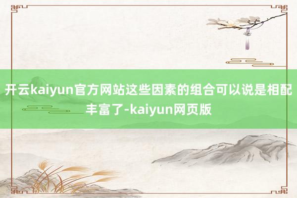 开云kaiyun官方网站这些因素的组合可以说是相配丰富了-kaiyun网页版