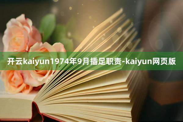 开云kaiyun1974年9月插足职责-kaiyun网页版