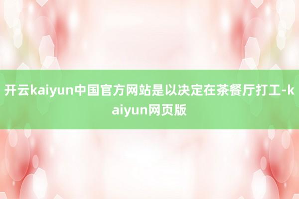 开云kaiyun中国官方网站是以决定在茶餐厅打工-kaiyun网页版