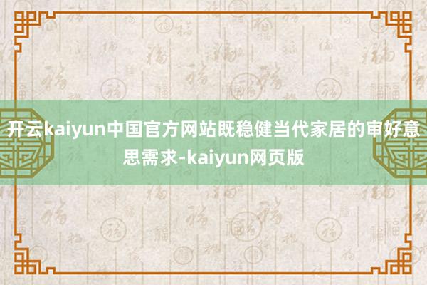 开云kaiyun中国官方网站既稳健当代家居的审好意思需求-kaiyun网页版