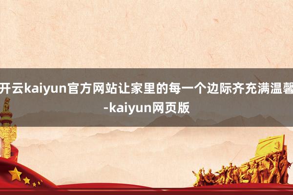 开云kaiyun官方网站让家里的每一个边际齐充满温馨-kaiyun网页版