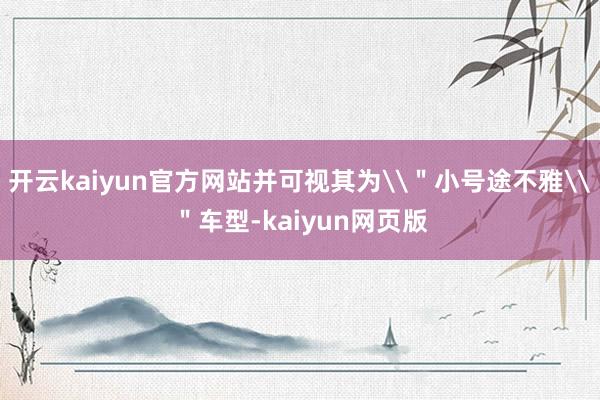 开云kaiyun官方网站并可视其为\＂小号途不雅\＂车型-kaiyun网页版