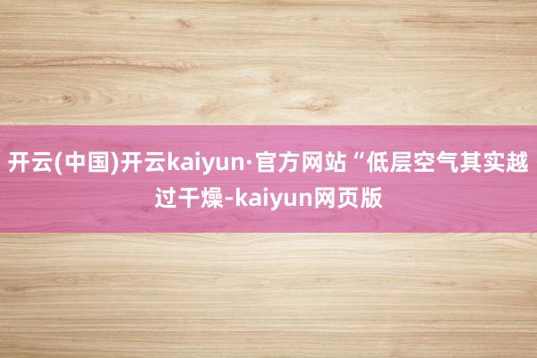 开云(中国)开云kaiyun·官方网站“低层空气其实越过干燥-kaiyun网页版