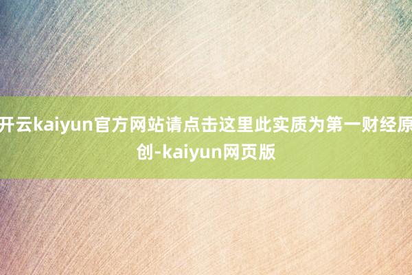 开云kaiyun官方网站请点击这里此实质为第一财经原创-kaiyun网页版