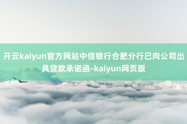 开云kaiyun官方网站中信银行合肥分行已向公司出具贷款承诺函-kaiyun网页版