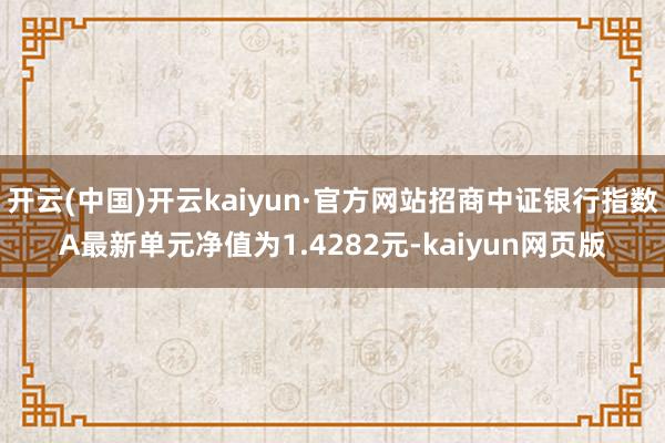 开云(中国)开云kaiyun·官方网站招商中证银行指数A最新单元净值为1.4282元-kaiyun网页版