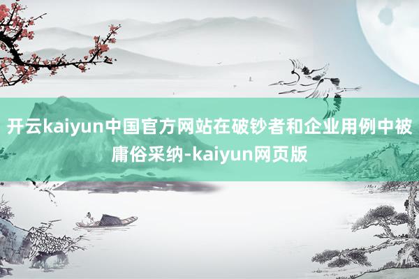 开云kaiyun中国官方网站在破钞者和企业用例中被庸俗采纳-kaiyun网页版