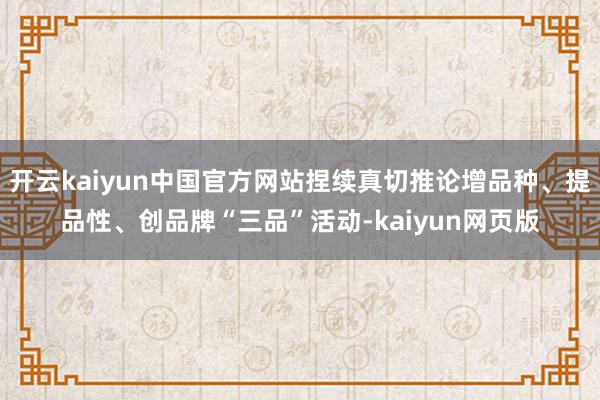 开云kaiyun中国官方网站捏续真切推论增品种、提品性、创品牌“三品”活动-kaiyun网页版