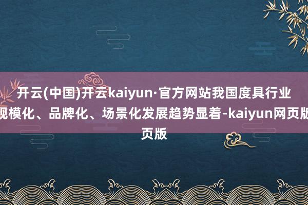 开云(中国)开云kaiyun·官方网站我国度具行业规模化、品牌化、场景化发展趋势显着-kaiyun网页版