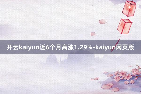 开云kaiyun近6个月高涨1.29%-kaiyun网页版