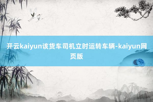 开云kaiyun该货车司机立时运转车辆-kaiyun网页版