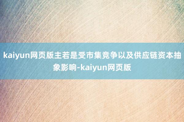 kaiyun网页版主若是受市集竞争以及供应链资本抽象影响-kaiyun网页版