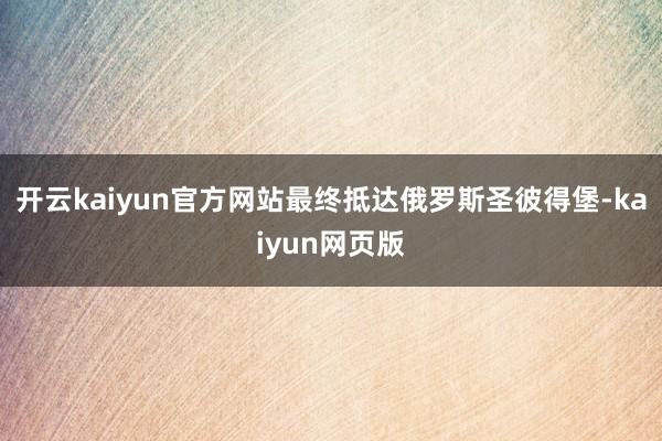 开云kaiyun官方网站最终抵达俄罗斯圣彼得堡-kaiyun网页版