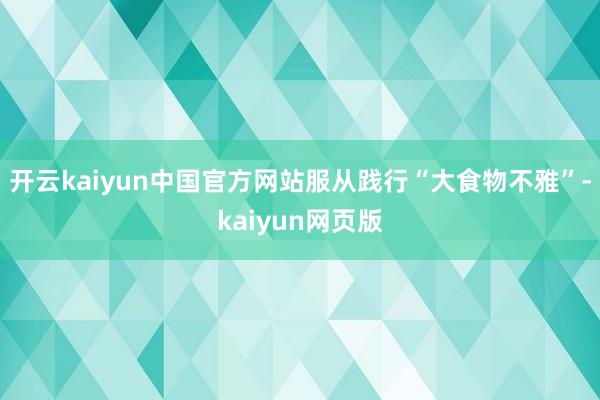 开云kaiyun中国官方网站服从践行“大食物不雅”-kaiyun网页版