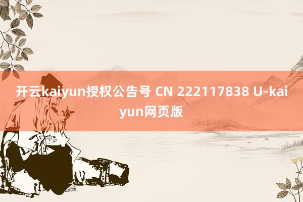 开云kaiyun授权公告号 CN 222117838 U-kaiyun网页版