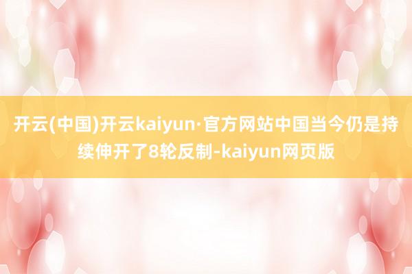 开云(中国)开云kaiyun·官方网站中国当今仍是持续伸开了8轮反制-kaiyun网页版