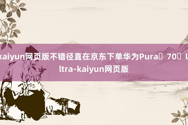 kaiyun网页版不错径直在京东下单华为Pura 70 Ultra-kaiyun网页版