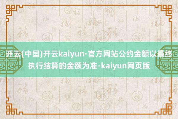 开云(中国)开云kaiyun·官方网站公约金额以最终执行结算的金额为准-kaiyun网页版