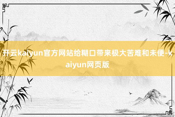 开云kaiyun官方网站给糊口带来极大苦难和未便-kaiyun网页版