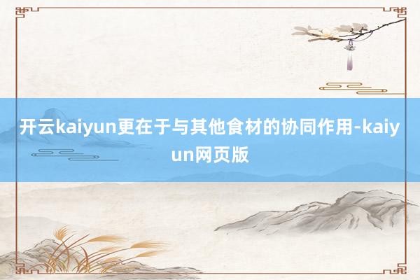 开云kaiyun更在于与其他食材的协同作用-kaiyun网页版