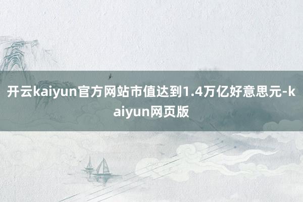 开云kaiyun官方网站市值达到1.4万亿好意思元-kaiyun网页版