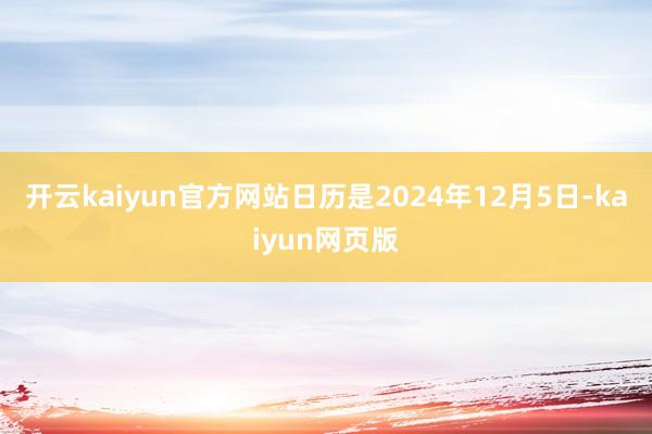 开云kaiyun官方网站日历是2024年12月5日-kaiyun网页版