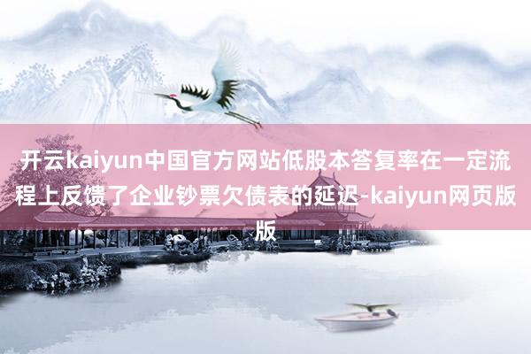 开云kaiyun中国官方网站低股本答复率在一定流程上反馈了企业钞票欠债表的延迟-kaiyun网页版