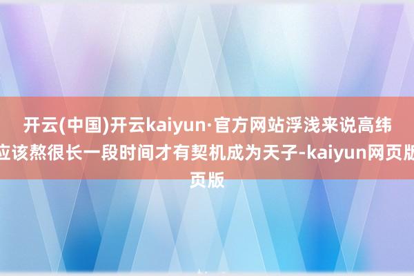 开云(中国)开云kaiyun·官方网站浮浅来说高纬应该熬很长一段时间才有契机成为天子-kaiyun网页版