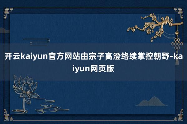 开云kaiyun官方网站由宗子高澄络续掌控朝野-kaiyun网页版