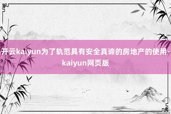 开云kaiyun为了轨范具有安全真谛的房地产的使用-kaiyun网页版