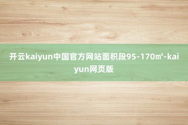 开云kaiyun中国官方网站面积段95-170㎡-kaiyun网页版