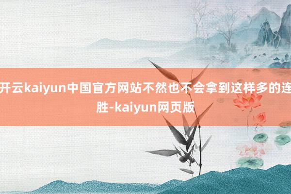 开云kaiyun中国官方网站不然也不会拿到这样多的连胜-kaiyun网页版